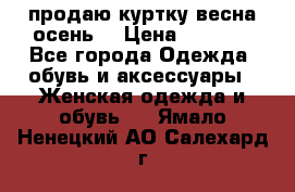 продаю куртку(весна-осень) › Цена ­ 4 000 - Все города Одежда, обувь и аксессуары » Женская одежда и обувь   . Ямало-Ненецкий АО,Салехард г.
